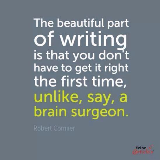 The beautiful part of writing is that you don't have to get it right the first time, unlike, say, a brain surgeon